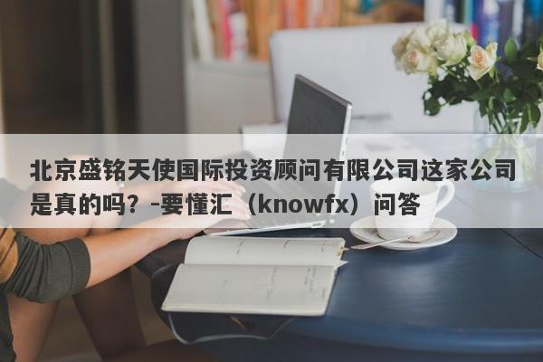 北京盛铭天使国际投资顾问有限公司这家公司是真的吗？-要懂汇（knowfx）问答-第1张图片-要懂汇圈网