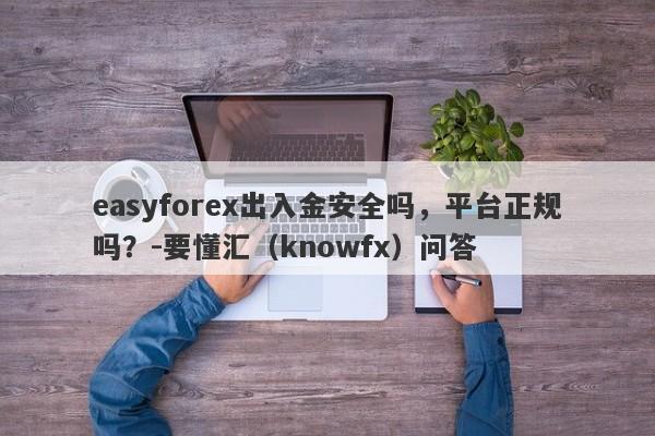 easyforex出入金安全吗，平台正规吗？-要懂汇（knowfx）问答-第1张图片-要懂汇圈网