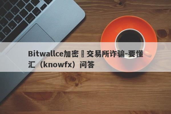 Bitwallce加密幣交易所诈骗-要懂汇（knowfx）问答-第1张图片-要懂汇圈网