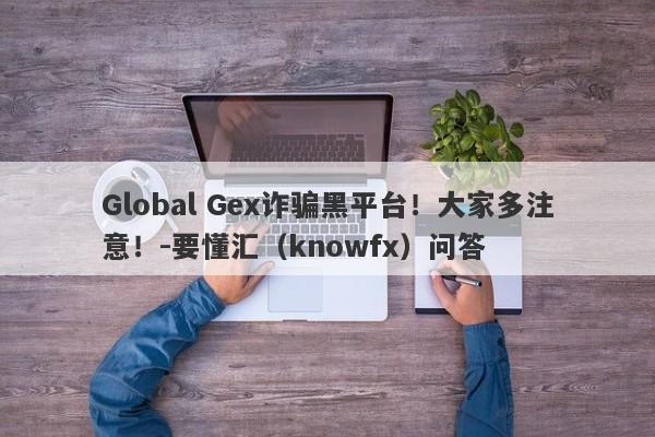 Global Gex诈骗黑平台！大家多注意！-要懂汇（knowfx）问答-第1张图片-要懂汇圈网