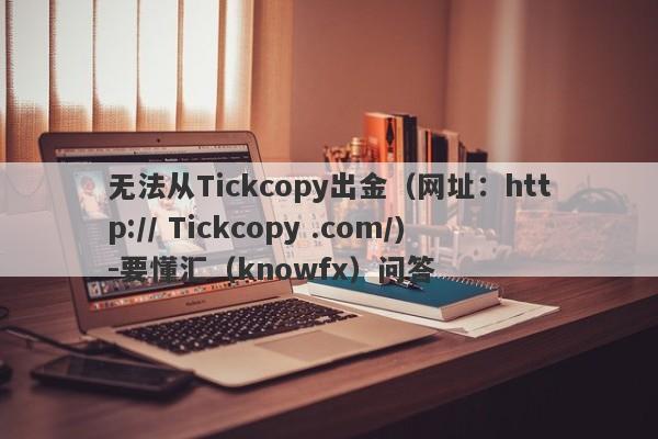 无法从Tickcopy出金（网址：http:// Tickcopy .com/)-要懂汇（knowfx）问答-第1张图片-要懂汇圈网