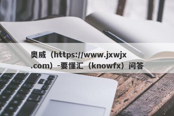 奥威（https://www.jxwjx.com）-要懂汇（knowfx）问答-第1张图片-要懂汇圈网