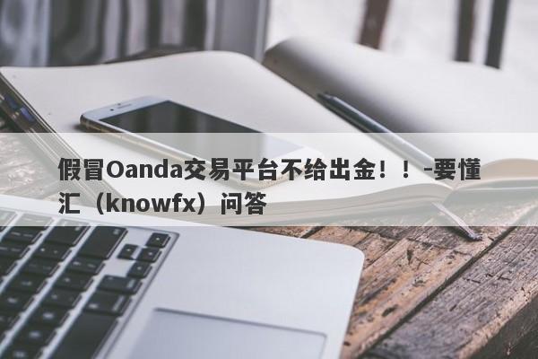 假冒Oanda交易平台不给出金！！-要懂汇（knowfx）问答-第1张图片-要懂汇圈网