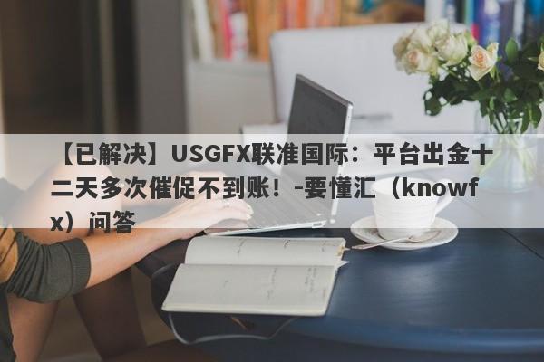 【已解决】USGFX联准国际：平台出金十二天多次催促不到账！-要懂汇（knowfx）问答-第1张图片-要懂汇圈网