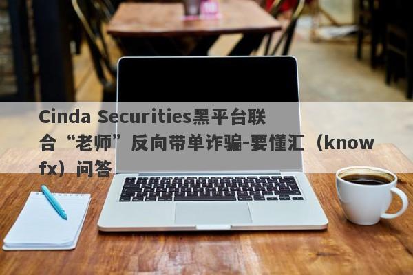 Cinda Securities黑平台联合“老师”反向带单诈骗-要懂汇（knowfx）问答-第1张图片-要懂汇圈网