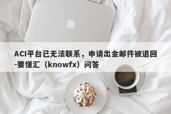 ACI平台已无法联系，申请出金邮件被退回-要懂汇（knowfx）问答-第1张图片-要懂汇圈网