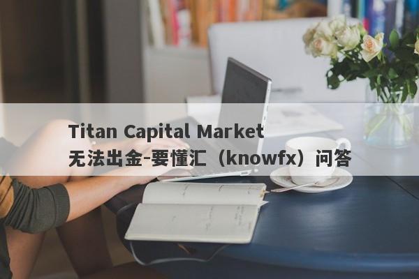 Titan Capital Market无法出金-要懂汇（knowfx）问答-第1张图片-要懂汇圈网