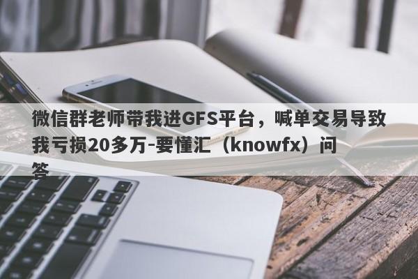 微信群老师带我进GFS平台，喊单交易导致我亏损20多万-要懂汇（knowfx）问答-第1张图片-要懂汇圈网