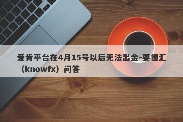 爱肯平台在4月15号以后无法出金-要懂汇（knowfx）问答-第1张图片-要懂汇圈网