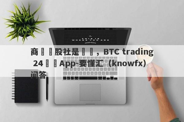 商學論股社是詐騙，BTC trading 24詐騙App-要懂汇（knowfx）问答-第1张图片-要懂汇圈网