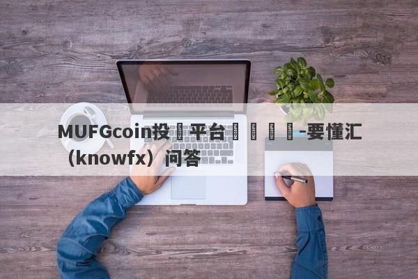 MUFGcoin投資平台凍結賬戶-要懂汇（knowfx）问答-第1张图片-要懂汇圈网