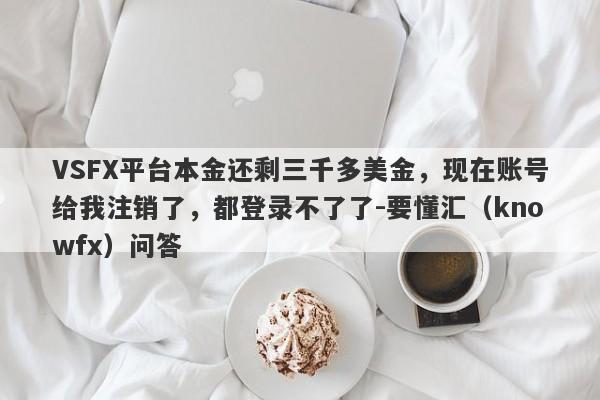 VSFX平台本金还剩三千多美金，现在账号给我注销了，都登录不了了-要懂汇（knowfx）问答-第1张图片-要懂汇圈网