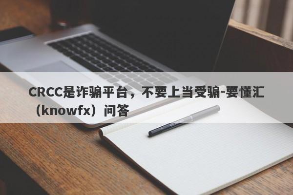 CRCC是诈骗平台，不要上当受骗-要懂汇（knowfx）问答-第1张图片-要懂汇圈网