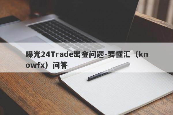 曝光24Trade出金问题-要懂汇（knowfx）问答-第1张图片-要懂汇圈网