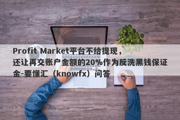 Profit Market平台不给提现，还让再交账户金额的20%作为反洗黑钱保证金-要懂汇（knowfx）问答-第1张图片-要懂汇圈网