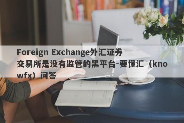 Foreign Exchange外汇证券交易所是没有监管的黑平台-要懂汇（knowfx）问答-第1张图片-要懂汇圈网