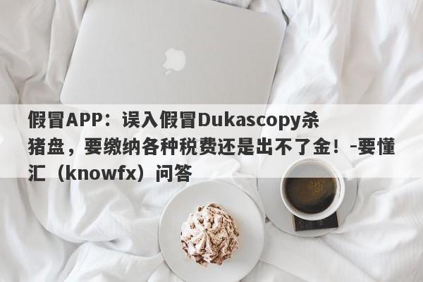 假冒APP：误入假冒Dukascopy杀猪盘，要缴纳各种税费还是出不了金！-要懂汇（knowfx）问答-第1张图片-要懂汇圈网