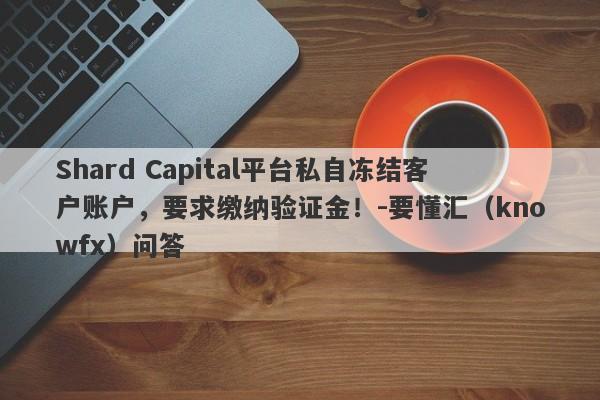 Shard Capital平台私自冻结客户账户，要求缴纳验证金！-要懂汇（knowfx）问答-第1张图片-要懂汇圈网