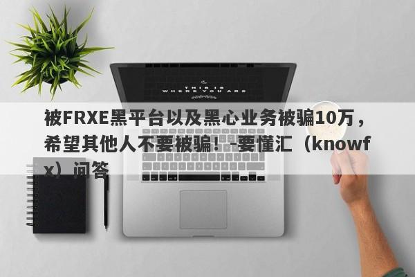 被FRXE黑平台以及黑心业务被骗10万，希望其他人不要被骗！-要懂汇（knowfx）问答-第1张图片-要懂汇圈网