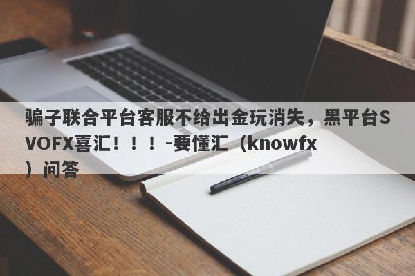 骗子联合平台客服不给出金玩消失，黑平台SVOFX喜汇！！！-要懂汇（knowfx）问答-第1张图片-要懂汇圈网