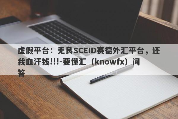 虚假平台：无良SCEID赛德外汇平台，还我血汗钱!!!-要懂汇（knowfx）问答-第1张图片-要懂汇圈网