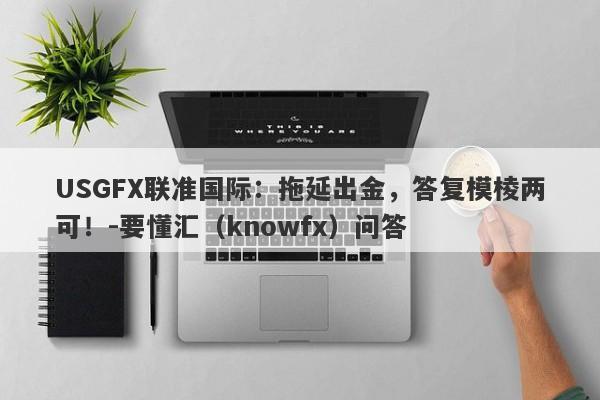 USGFX联准国际：拖延出金，答复模棱两可！-要懂汇（knowfx）问答-第1张图片-要懂汇圈网