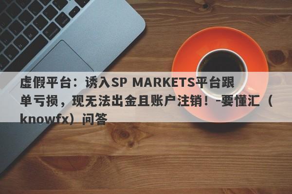 虚假平台：诱入SP MARKETS平台跟单亏损，现无法出金且账户注销！-要懂汇（knowfx）问答-第1张图片-要懂汇圈网