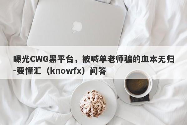 曝光CWG黑平台，被喊单老师骗的血本无归-要懂汇（knowfx）问答-第1张图片-要懂汇圈网