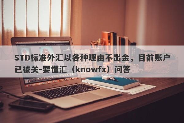 STD标准外汇以各种理由不出金，目前账户已被关-要懂汇（knowfx）问答-第1张图片-要懂汇圈网