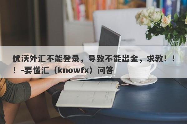 优沃外汇不能登录，导致不能出金，求教！！！-要懂汇（knowfx）问答-第1张图片-要懂汇圈网