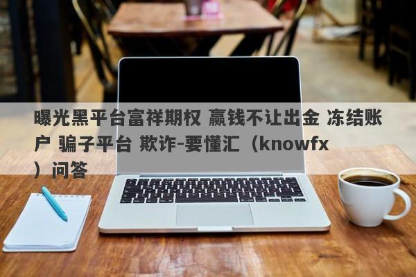 曝光黑平台富祥期权 赢钱不让出金 冻结账户 骗子平台 欺诈-要懂汇（knowfx）问答-第1张图片-要懂汇圈网