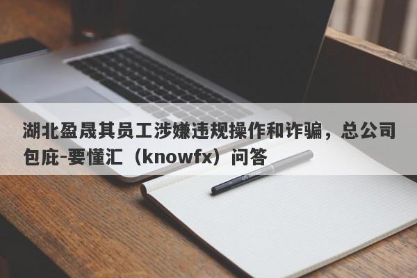 湖北盈晟其员工涉嫌违规操作和诈骗，总公司包庇-要懂汇（knowfx）问答-第1张图片-要懂汇圈网