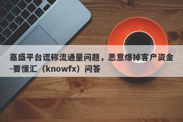 嘉盛平台谎称流通量问题，恶意爆掉客户资金-要懂汇（knowfx）问答-第1张图片-要懂汇圈网