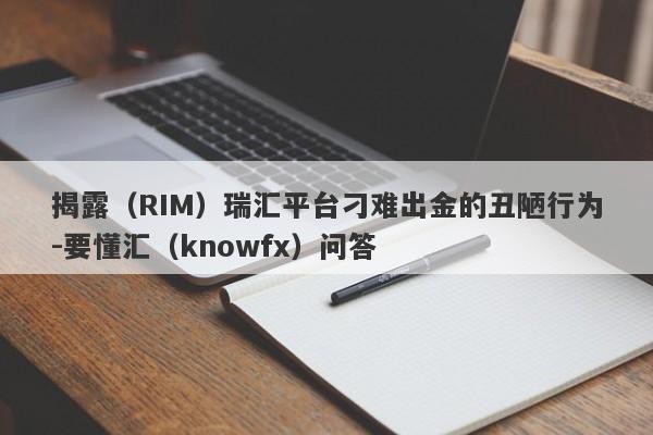 揭露（RIM）瑞汇平台刁难出金的丑陋行为-要懂汇（knowfx）问答-第1张图片-要懂汇圈网