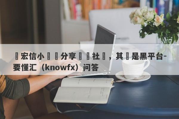 楊宏信小範圍分享體驗社團，其實是黑平台-要懂汇（knowfx）问答-第1张图片-要懂汇圈网