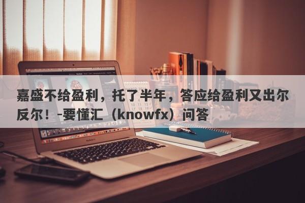 嘉盛不给盈利，托了半年，答应给盈利又出尔反尔！-要懂汇（knowfx）问答-第1张图片-要懂汇圈网