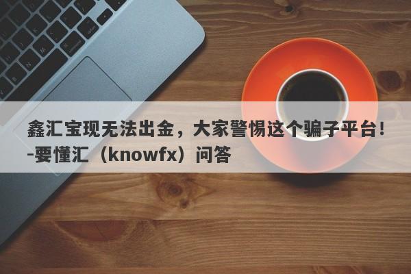 鑫汇宝现无法出金，大家警惕这个骗子平台！-要懂汇（knowfx）问答-第1张图片-要懂汇圈网