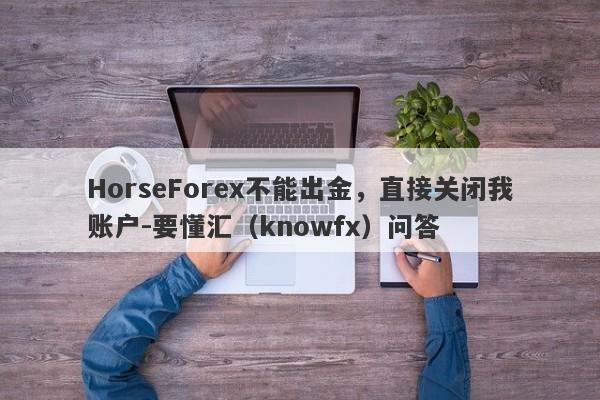 HorseForex不能出金，直接关闭我账户-要懂汇（knowfx）问答-第1张图片-要懂汇圈网