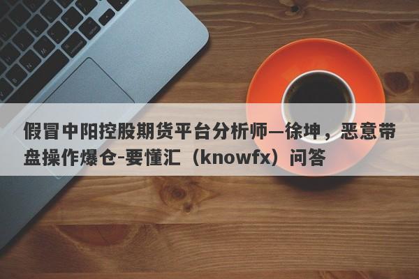 假冒中阳控股期货平台分析师—徐坤，恶意带盘操作爆仓-要懂汇（knowfx）问答-第1张图片-要懂汇圈网