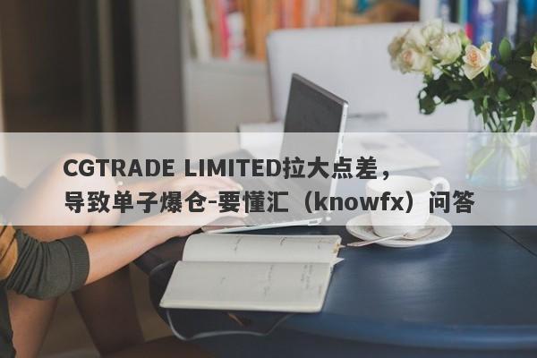 CGTRADE LIMITED拉大点差，导致单子爆仓-要懂汇（knowfx）问答-第1张图片-要懂汇圈网