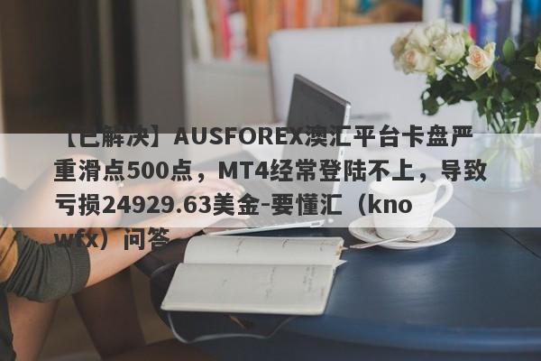 【已解决】AUSFOREX澳汇平台卡盘严重滑点500点，MT4经常登陆不上，导致亏损24929.63美金-要懂汇（knowfx）问答-第1张图片-要懂汇圈网