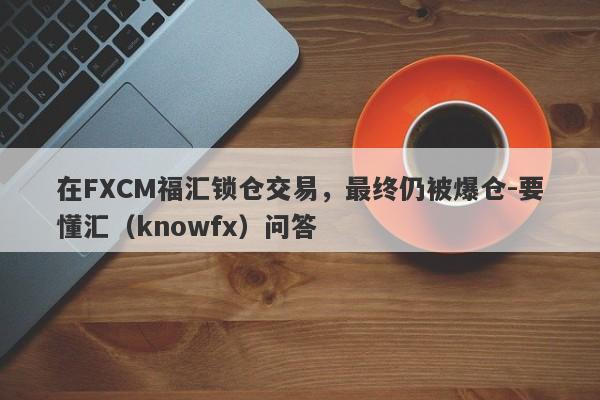 在FXCM福汇锁仓交易，最终仍被爆仓-要懂汇（knowfx）问答-第1张图片-要懂汇圈网