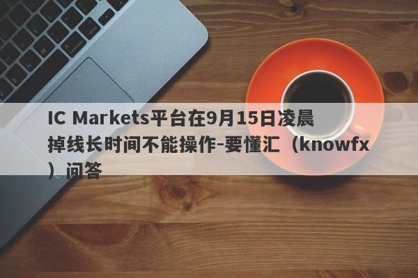 IC Markets平台在9月15日凌晨掉线长时间不能操作-要懂汇（knowfx）问答-第1张图片-要懂汇圈网