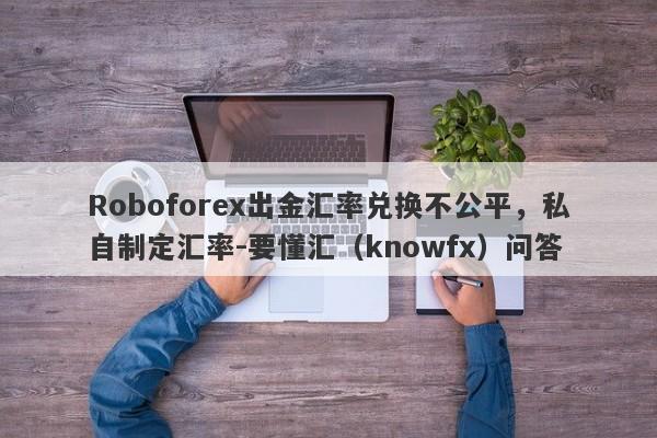 Roboforex出金汇率兑换不公平，私自制定汇率-要懂汇（knowfx）问答-第1张图片-要懂汇圈网