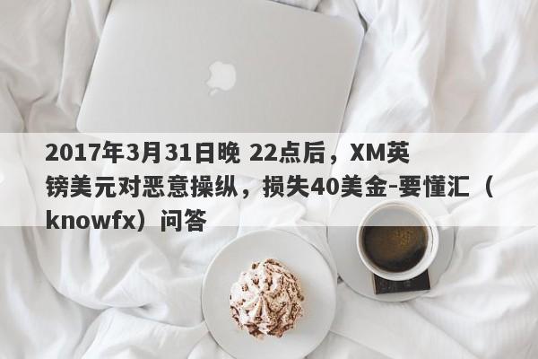 2017年3月31日晚 22点后，XM英镑美元对恶意操纵，损失40美金-要懂汇（knowfx）问答-第1张图片-要懂汇圈网