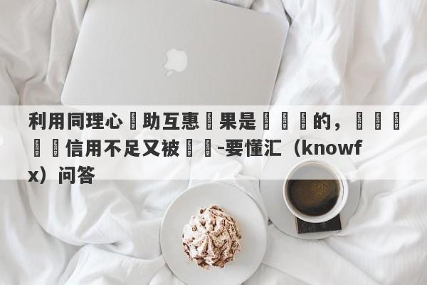 利用同理心幫助互惠結果是來詐騙的，說帳戶寫錯信用不足又被凍結-要懂汇（knowfx）问答-第1张图片-要懂汇圈网