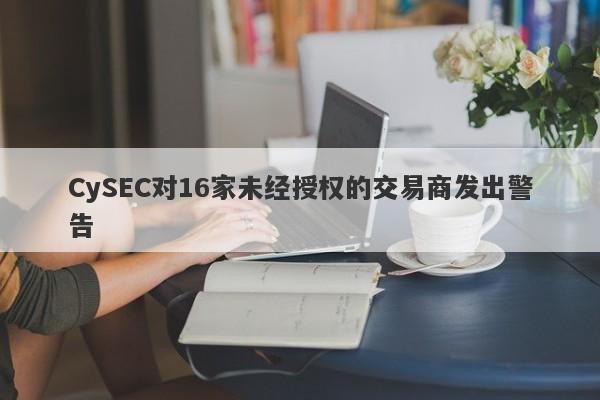 CySEC对16家未经授权的交易商发出警告-第1张图片-要懂汇圈网