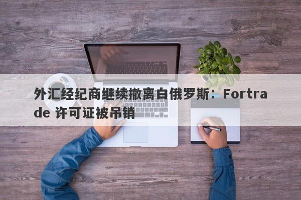 外汇经纪商继续撤离白俄罗斯：Fortrade 许可证被吊销-第1张图片-要懂汇圈网