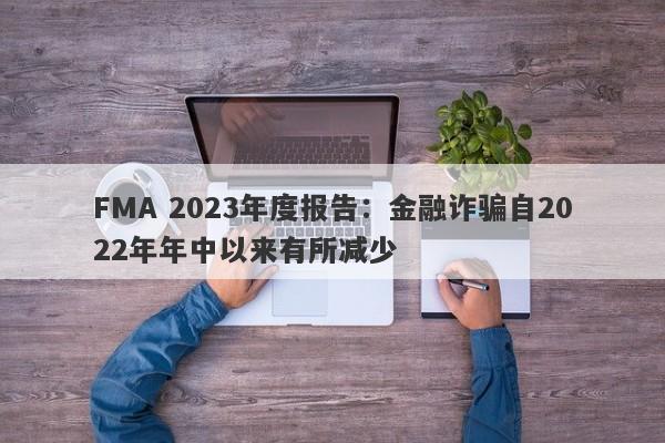 FMA 2023年度报告：金融诈骗自2022年年中以来有所减少-第1张图片-要懂汇圈网