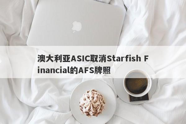 澳大利亚ASIC取消Starfish Financial的AFS牌照-第1张图片-要懂汇圈网